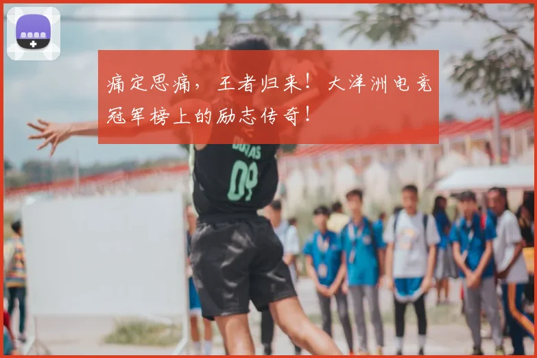 痛定思痛，王者归来！大洋洲电竞冠军榜上的励志传奇！