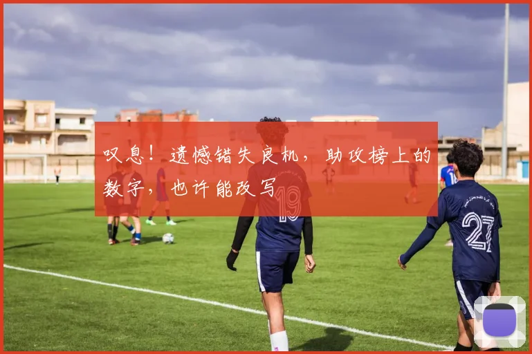 叹息！遗憾错失良机，助攻榜上的数字，也许能改写