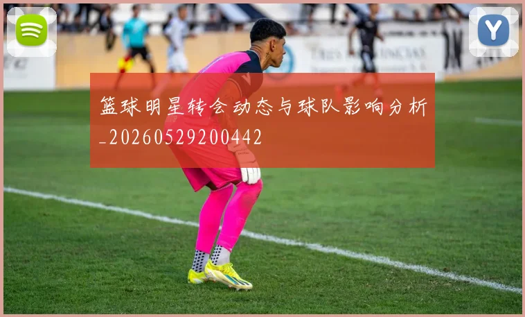 篮球明星转会动态与球队影响分析_20260529200442