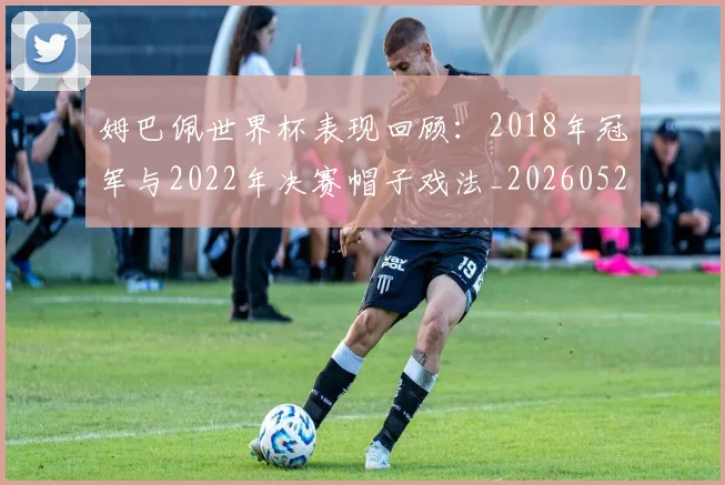 姆巴佩世界杯表现回顾：2018年冠军与2022年决赛帽子戏法_20260522160534