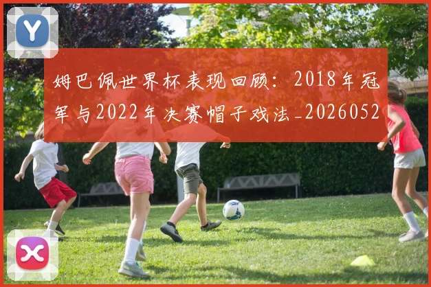 姆巴佩世界杯表现回顾:2018年冠军与2022年决赛帽子戏法_20260527112126