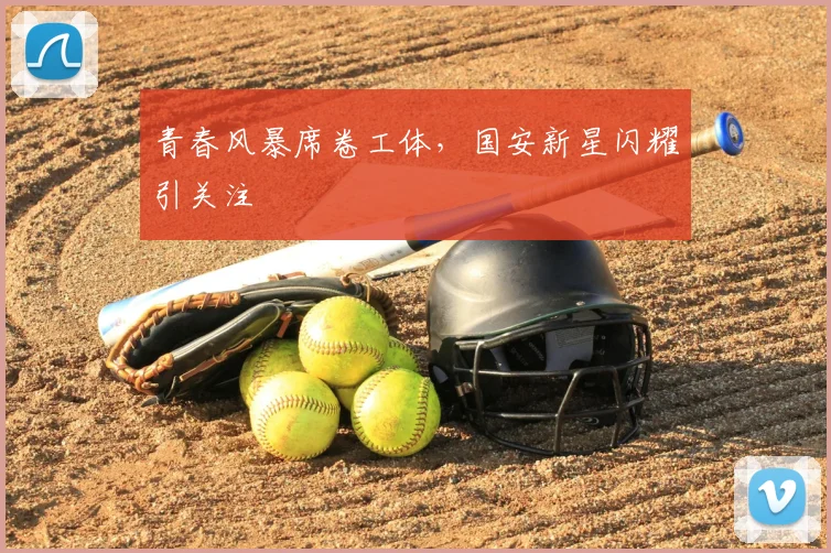 青春风暴席卷工体，国安新星闪耀引关注
