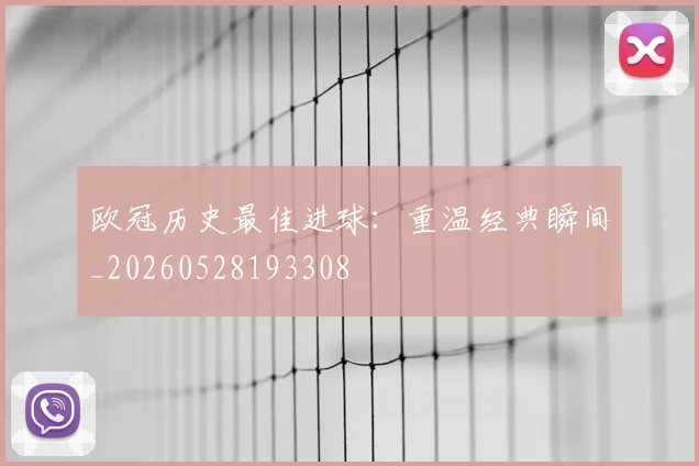 欧冠历史最佳进球：重温经典瞬间_20260528193308