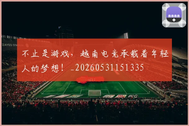 不止是游戏,越南电竞承载着年轻人的梦想!_20260531151335