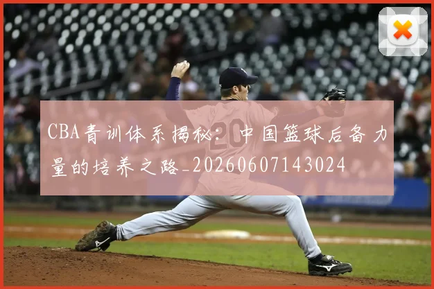 CBA青训体系揭秘:中国篮球后备力量的培养之路_20260607143024