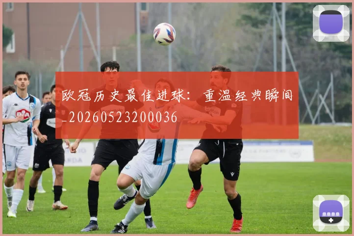 欧冠历史最佳进球：重温经典瞬间_20260523200036