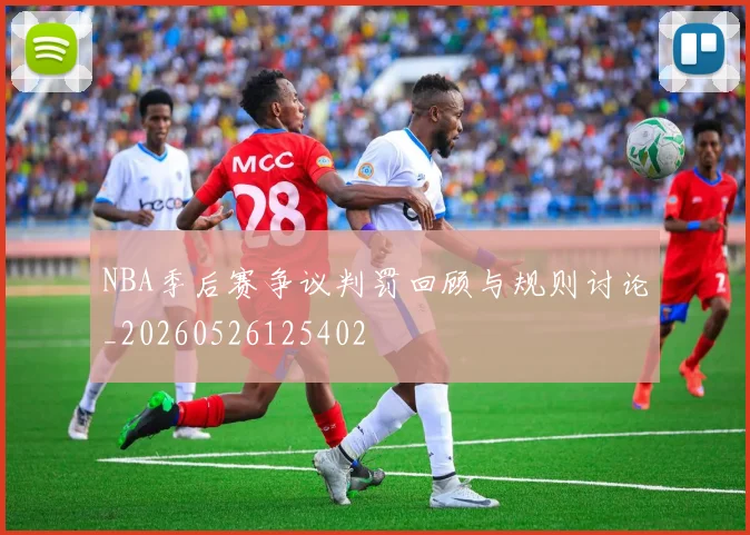 NBA季后赛争议判罚回顾与规则讨论_20260526125402
