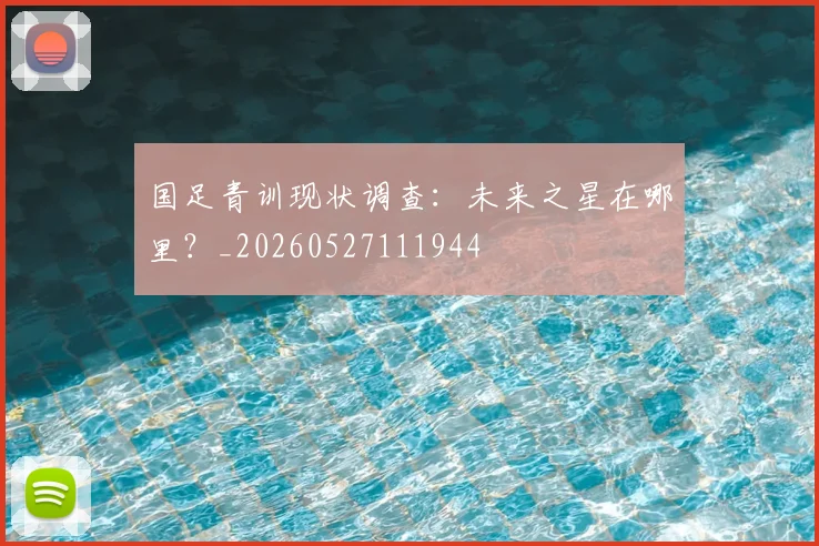 国足青训现状调查：未来之星在哪里？_20260527111944