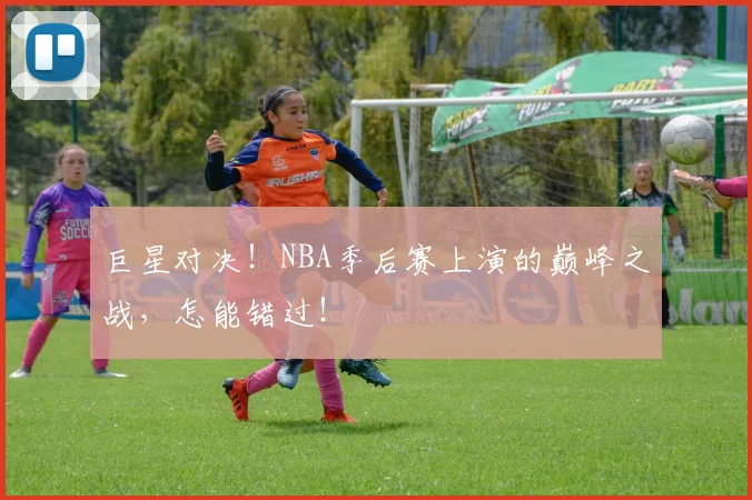 巨星对决!NBA季后赛上演的巅峰之战,怎能错过!