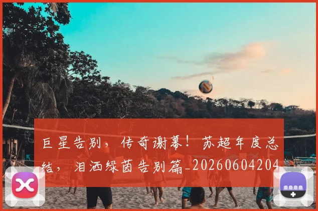 巨星告别,传奇谢幕!苏超年度总结,泪洒绿茵告别篇_20260604204139_20260710002810