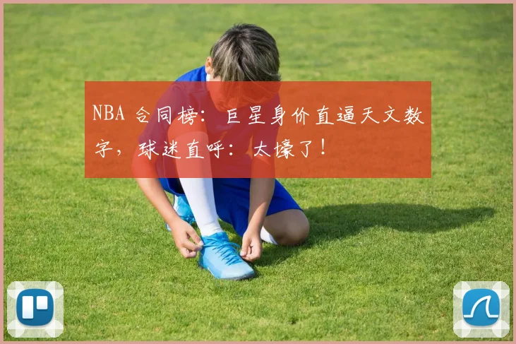 NBA 合同榜:巨星身价直逼天文数字,球迷直呼:太壕了!
