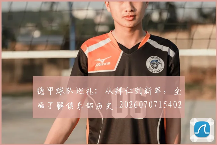德甲球队巡礼：从拜仁到新军，全面了解俱乐部历史_20260707154029