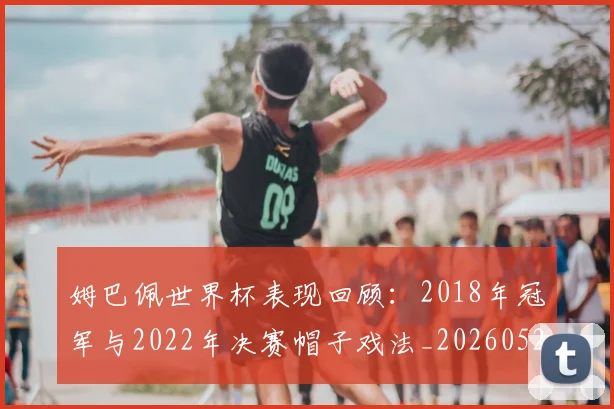 姆巴佩世界杯表现回顾：2018年冠军与2022年决赛帽子戏法_20260527112126