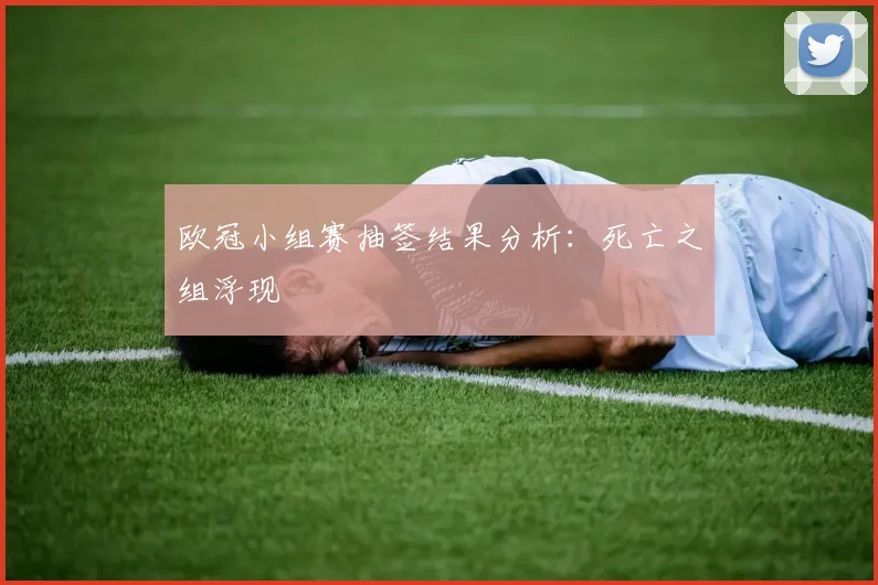 欧冠小组赛抽签结果分析:死亡之组浮现