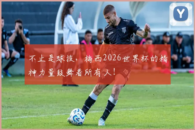 不止是球技，梅西2026世界杯的精神力量鼓舞着所有人！