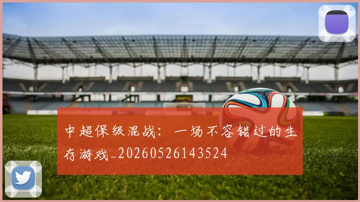 中超保级混战:一场不容错过的生存游戏_20260526143524