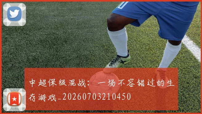中超保级混战:一场不容错过的生存游戏_20260703210450