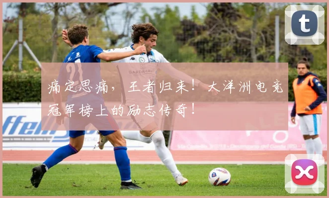 痛定思痛，王者归来！大洋洲电竞冠军榜上的励志传奇！