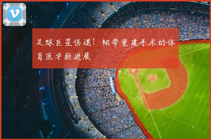 足球巨星伤退！韧带重建手术的体育医学新进展