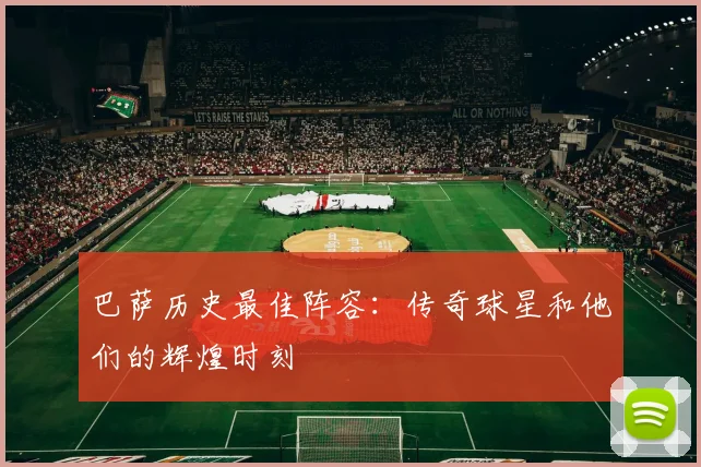 巴萨历史最佳阵容：传奇球星和他们的辉煌时刻