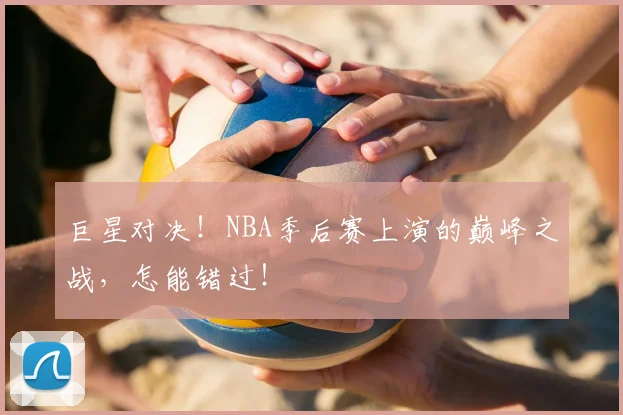 巨星对决!NBA季后赛上演的巅峰之战,怎能错过!