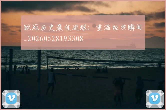 欧冠历史最佳进球：重温经典瞬间_20260528193308