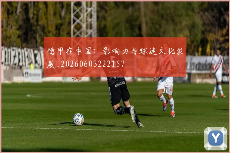 德甲在中国：影响力与球迷文化发展_20260603222157