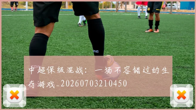 中超保级混战：一场不容错过的生存游戏_20260703210450