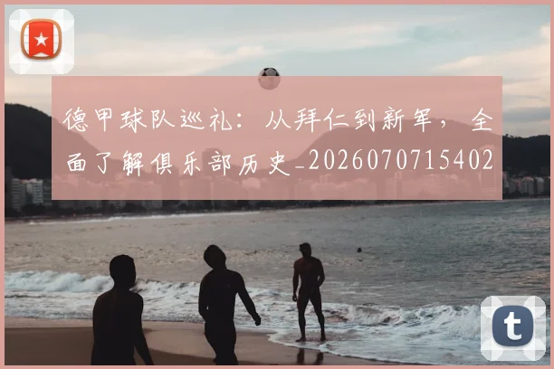 德甲球队巡礼：从拜仁到新军，全面了解俱乐部历史_20260707154029