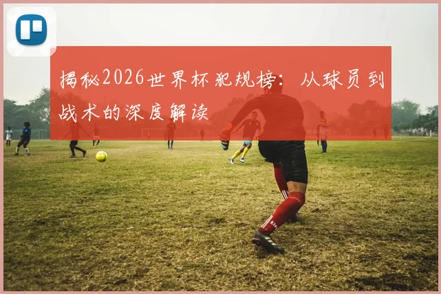 揭秘2026世界杯犯规榜:从球员到战术的深度解读