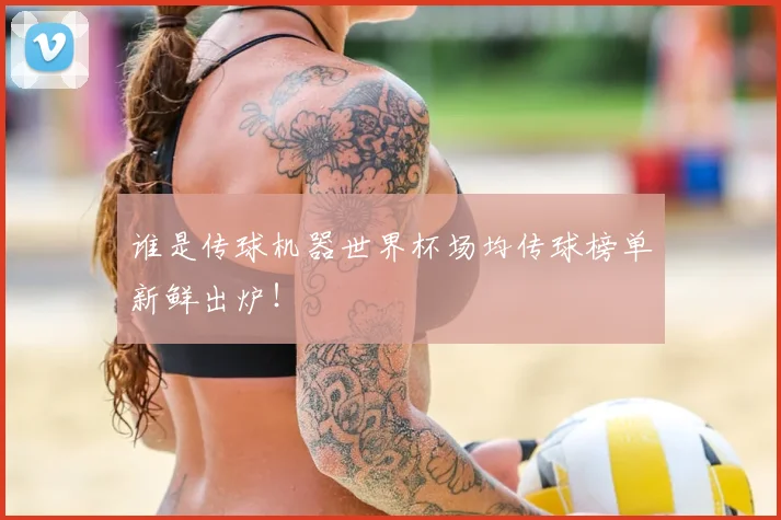 谁是传球机器世界杯场均传球榜单新鲜出炉！
