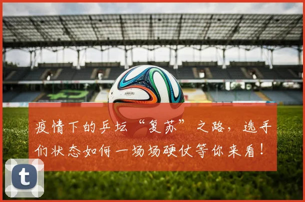 疫情下的乒坛“复苏”之路,选手们状态如何一场场硬仗等你来看!
