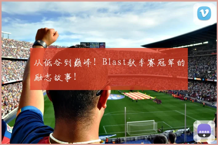 从低谷到巅峰!Blast秋季赛冠军的励志故事!
