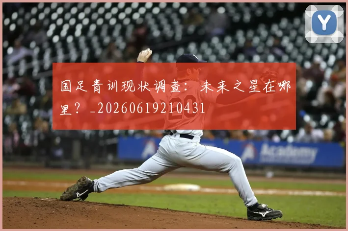 国足青训现状调查:未来之星在哪里?_20260619210431