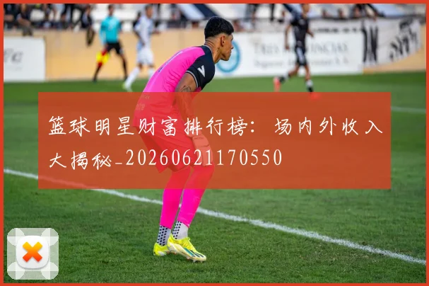 篮球明星财富排行榜：场内外收入大揭秘_20260621170550