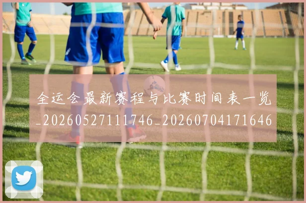 全运会最新赛程与比赛时间表一览_20260527111746_20260704171646