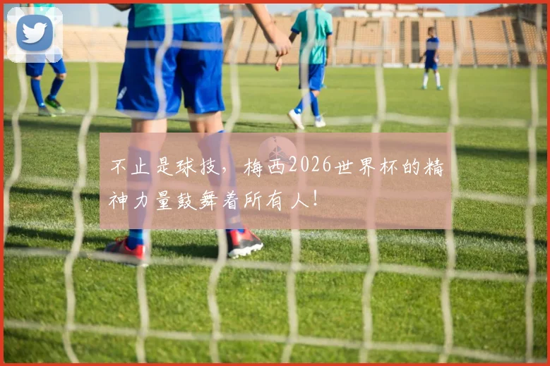 不止是球技,梅西2026世界杯的精神力量鼓舞着所有人!