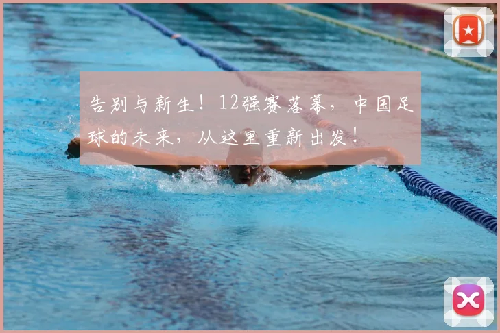 告别与新生!12强赛落幕,中国足球的未来,从这里重新出发!